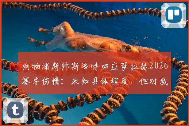 利物浦新帅斯洛特回应萨拉赫2026赛季伤情:未知具体程度,但对裁判判罚的不满超过对手