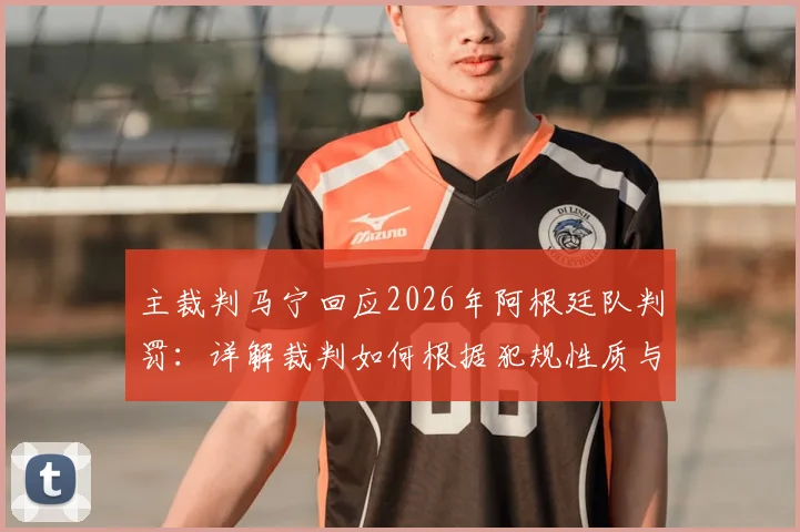 主裁判马宁回应2026年阿根廷队判罚:详解裁判如何根据犯规性质与目的决定是否出示黄牌