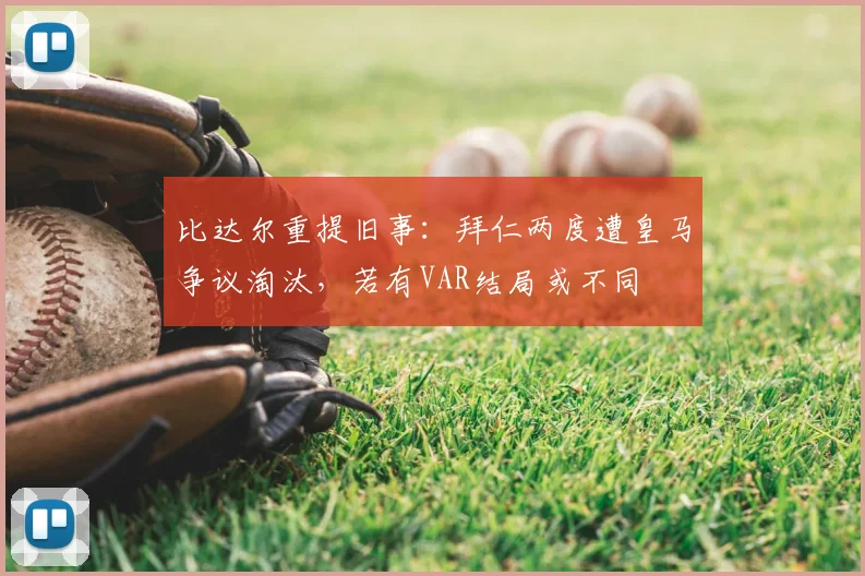 比达尔重提旧事：拜仁两度遭皇马争议淘汰，若有VAR结局或不同