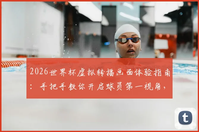 2026世界杯虚拟转播画面体验指南：手把手教你开启球员第一视角，沉浸式观赛全攻略