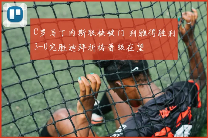 C罗马丁内斯联袂破门 利雅得胜利3-0完胜迪拜祈祷晋级在望