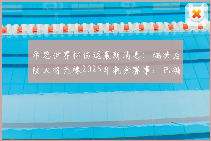 希恩世界杯伤退最新消息:瑞典后防大将无缘2026年剩余赛事,已确定返回俱乐部治疗