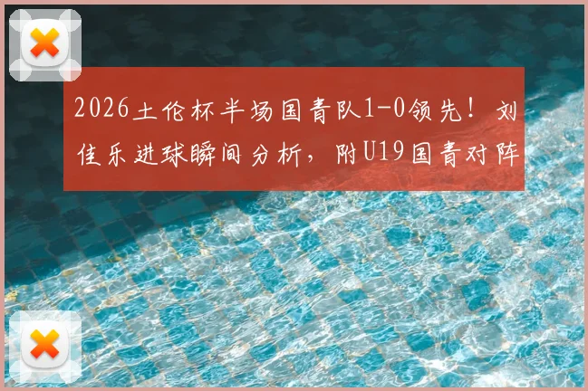 2026土伦杯半场国青队1-0领先！刘佳乐进球瞬间分析，附U19国青对阵哥伦比亚全场战术解读