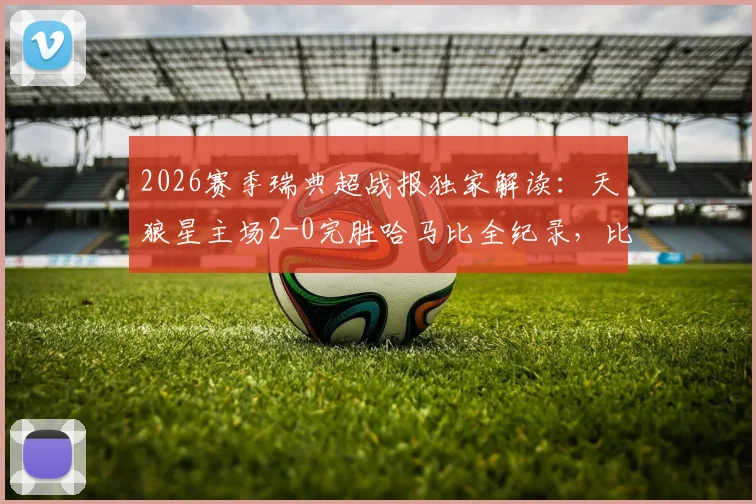 2026赛季瑞典超战报独家解读：天狼星主场2-0完胜哈马比全纪录，比耶克博、乌雷关键进球分析