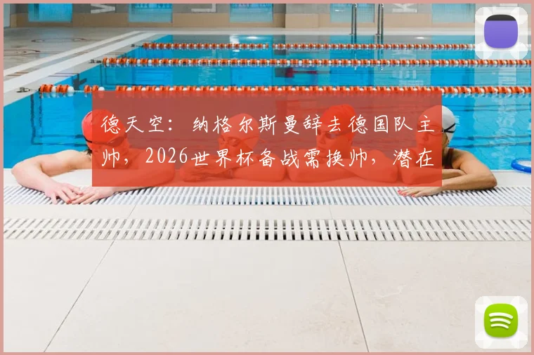 德天空:纳格尔斯曼辞去德国队主帅,2026世界杯备战需换帅,潜在继任者名单出炉