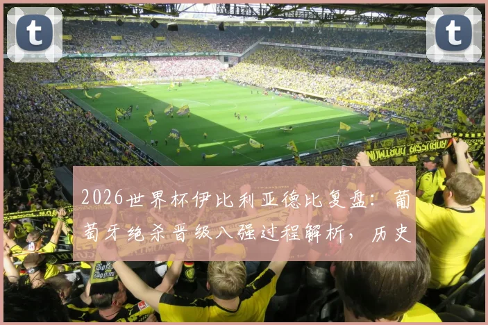 2026世界杯伊比利亚德比复盘:葡萄牙绝杀晋级八强过程解析,历史交锋与西班牙再战前景预测