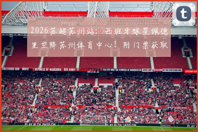 2026苏超苏州站：西班牙球星佩德里空降苏州体育中心！附门票获取、观赛指南及完整球星行程