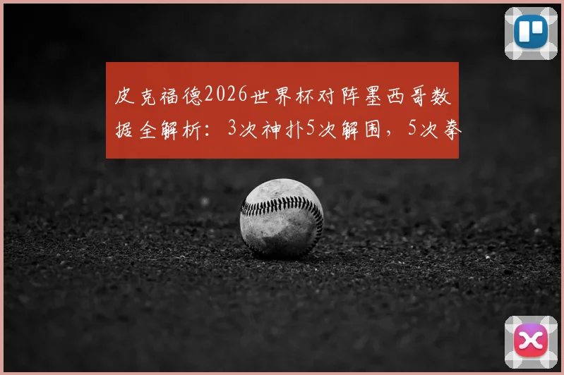 皮克福德2026世界杯对阵墨西哥数据全解析：3次神扑5次解围，5次拳击球化解危机