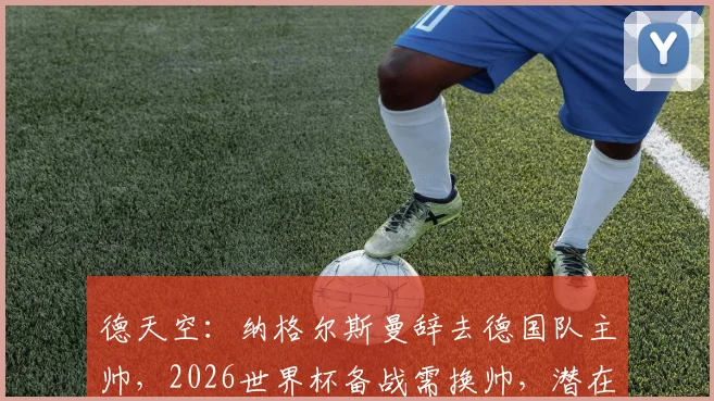 德天空：纳格尔斯曼辞去德国队主帅，2026世界杯备战需换帅，潜在继任者名单出炉