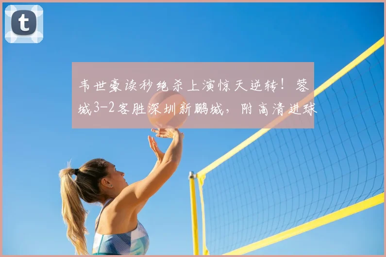韦世豪读秒绝杀上演惊天逆转!蓉城3-2客胜深圳新鹏城,附高清进球视频集锦