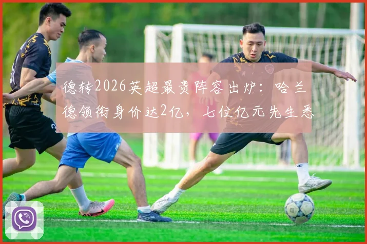 德转2026英超最贵阵容出炉：哈兰德领衔身价达2亿，七位亿元先生悉数在列