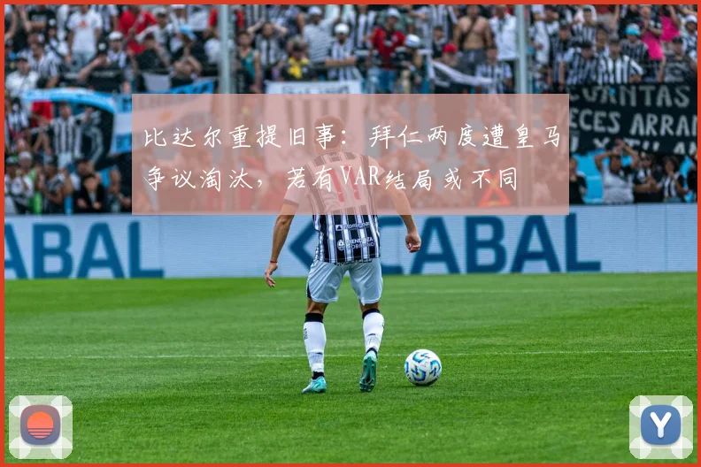 比达尔重提旧事:拜仁两度遭皇马争议淘汰,若有VAR结局或不同