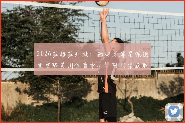 2026苏超苏州站：西班牙球星佩德里空降苏州体育中心！附门票获取、观赛指南及完整球星行程