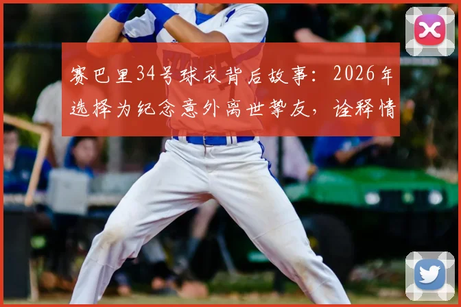 赛巴里34号球衣背后故事：2026年选择为纪念意外离世挚友，诠释情义值千金