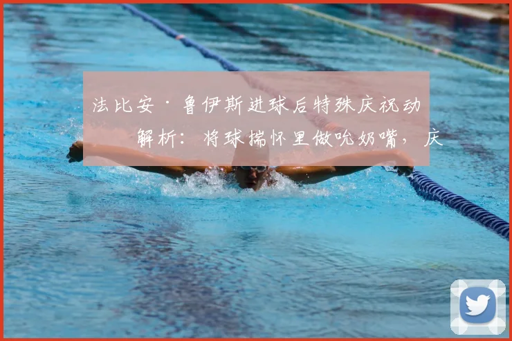 法比安·鲁伊斯进球后特殊庆祝动作解析：将球揣怀里做吮奶嘴，庆祝家中有喜背后的温情故事