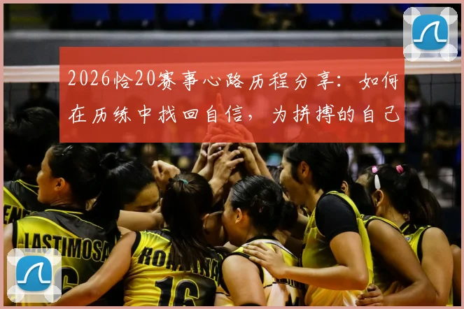 2026恰20赛事心路历程分享：如何在历练中找回自信，为拼搏的自己感到骄傲