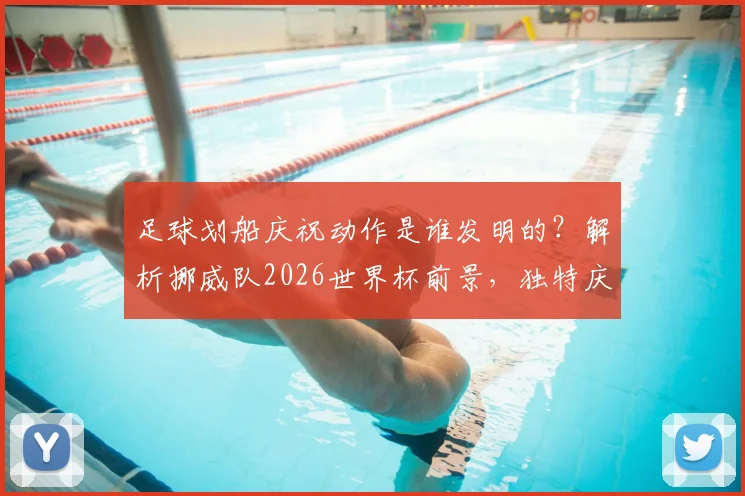 足球划船庆祝动作是谁发明的?解析挪威队2026世界杯前景,独特庆祝文化能否带来新看点