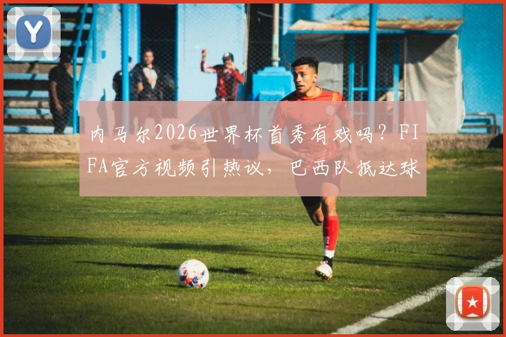内马尔2026世界杯首秀有戏吗？FIFA官方视频引热议，巴西队抵达球场近况独家解析
