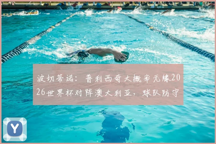 波切蒂诺:普利西奇大概率无缘2026世界杯对阵澳大利亚,球队防守转换面临严峻考验
