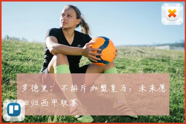 罗德里：不排斥加盟皇马，未来愿回归西甲联赛
