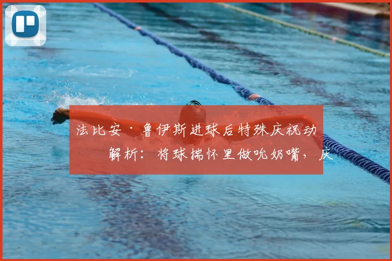 法比安·鲁伊斯进球后特殊庆祝动作解析：将球揣怀里做吮奶嘴，庆祝家中有喜背后的温情故事