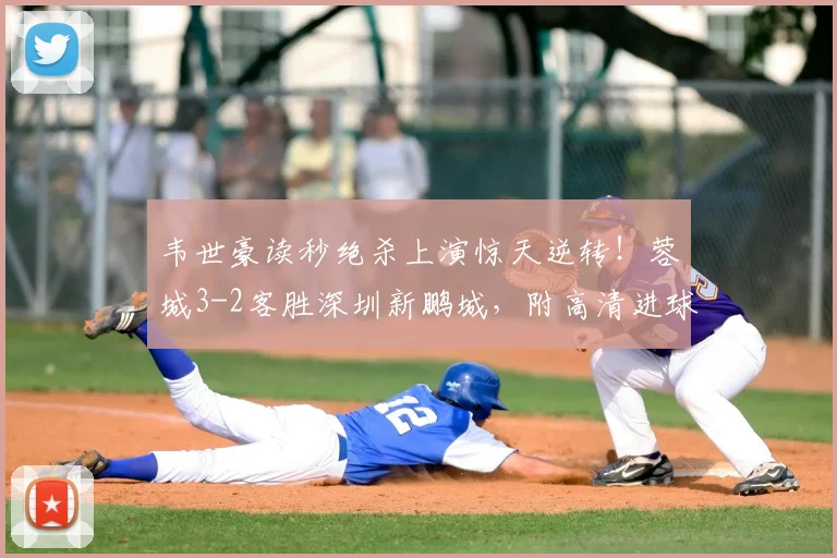 韦世豪读秒绝杀上演惊天逆转！蓉城3-2客胜深圳新鹏城，附高清进球视频集锦