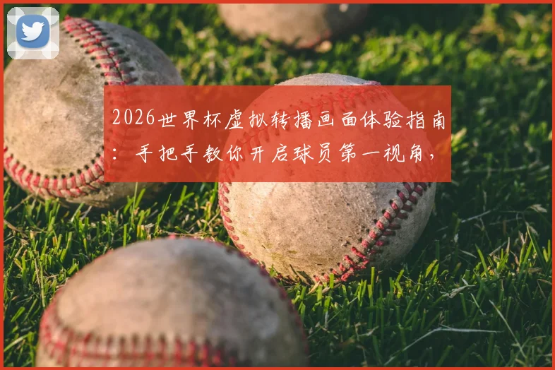 2026世界杯虚拟转播画面体验指南：手把手教你开启球员第一视角，沉浸式观赛全攻略