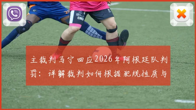 主裁判马宁回应2026年阿根廷队判罚：详解裁判如何根据犯规性质与目的决定是否出示黄牌