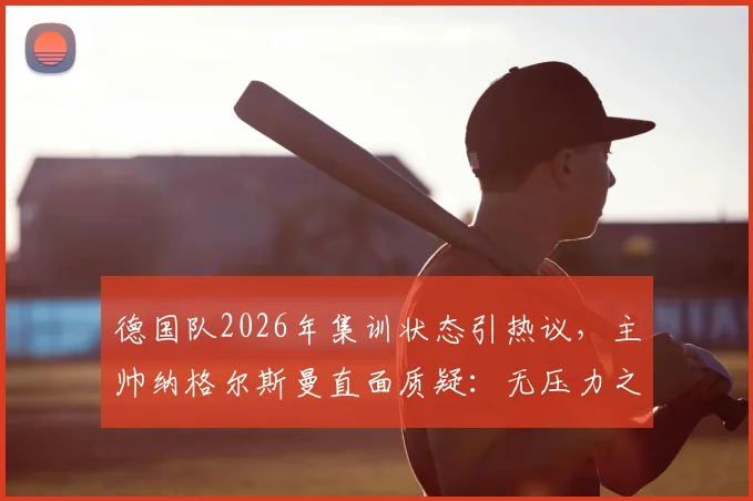 德国队2026年集训状态引热议，主帅纳格尔斯曼直面质疑：无压力之说不实，球员全力以赴赢得认可