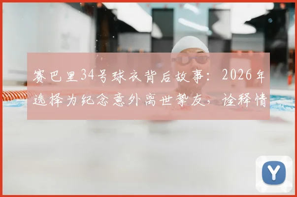 赛巴里34号球衣背后故事：2026年选择为纪念意外离世挚友，诠释情义值千金