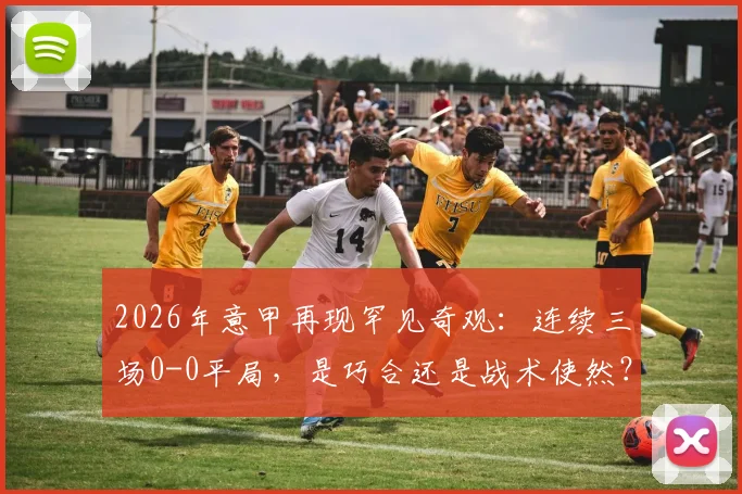 2026年意甲再现罕见奇观：连续三场0-0平局，是巧合还是战术使然？深度解析意甲“零进球”现象