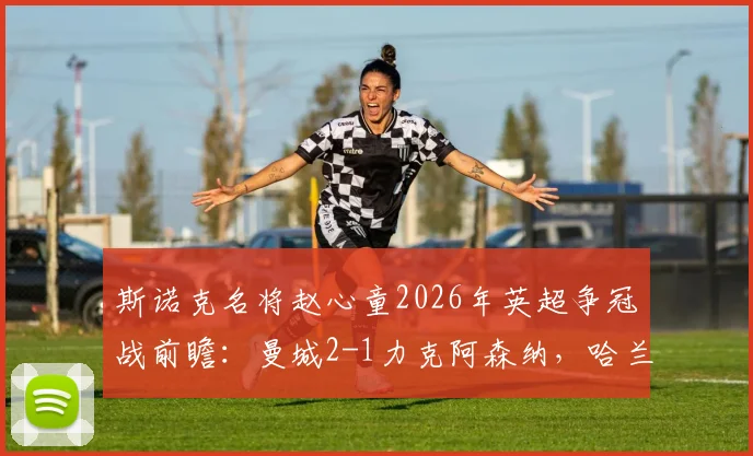 斯诺克名将赵心童2026年英超争冠战前瞻：曼城2-1力克阿森纳，哈兰德关键进球锁定胜局