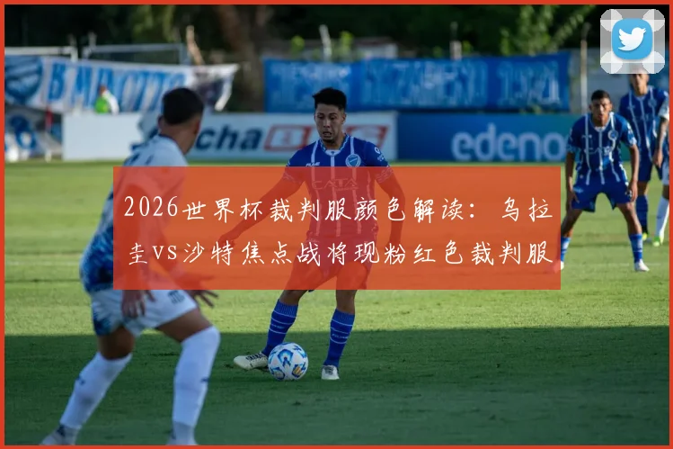 2026世界杯裁判服颜色解读：乌拉圭vs沙特焦点战将现粉红色裁判服，迈阿密风情引热议