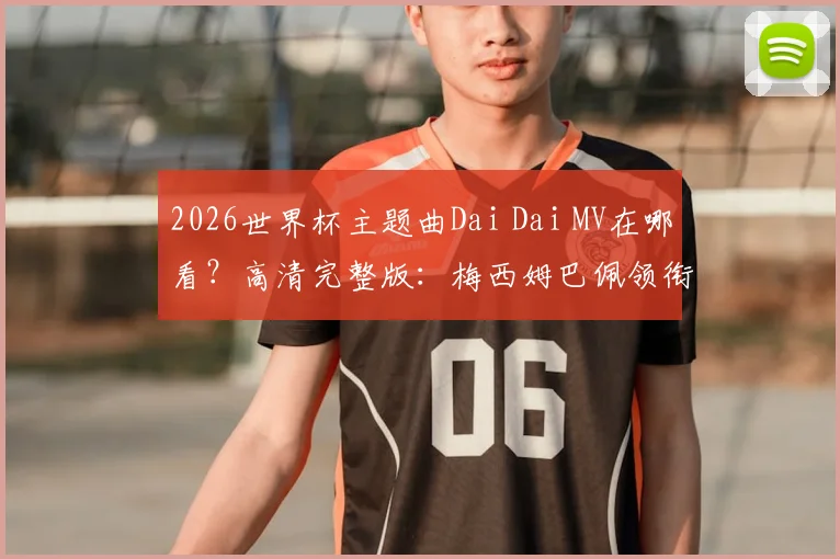 2026世界杯主题曲Dai Dai MV在哪看？高清完整版：梅西姆巴佩领衔出镜，附歌词中文翻译与深度解读