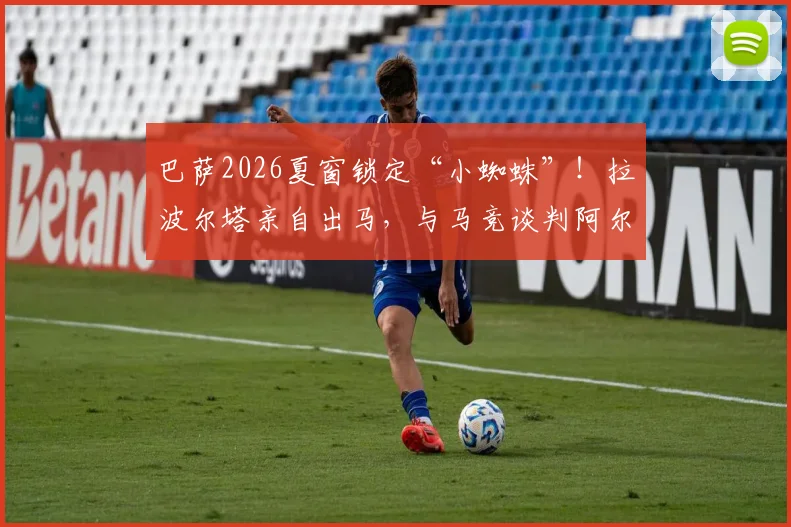 巴萨2026夏窗锁定“小蜘蛛”！拉波尔塔亲自出马，与马竞谈判阿尔瓦雷斯转会最新进展分析