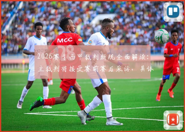 2026赛季西甲裁判新规全面解读：主裁判将接受赛前赛后采访，具体时间与回应内容前瞻