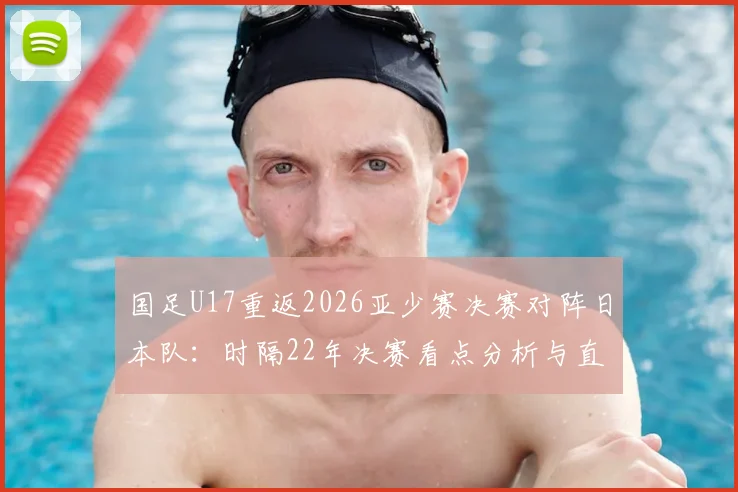 国足U17重返2026亚少赛决赛对阵日本队：时隔22年决赛看点分析与直播指南