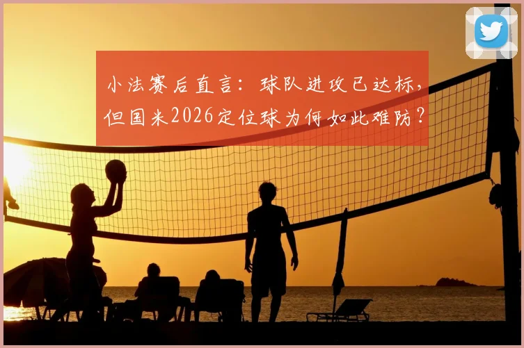 小法赛后直言：球队进攻已达标，但国米2026定位球为何如此难防？深度拆解应对策略
