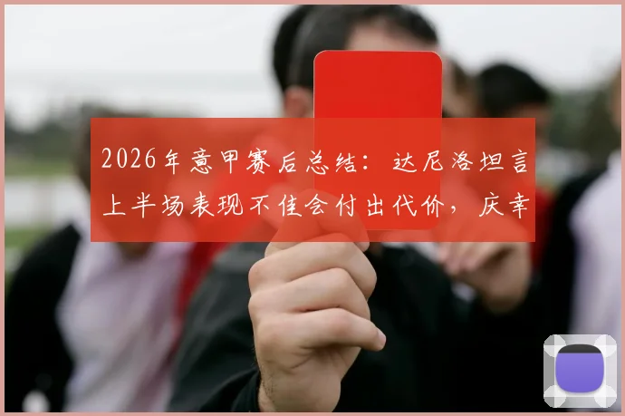 2026年意甲赛后总结：达尼洛坦言上半场表现不佳会付出代价，庆幸半场比分1-1