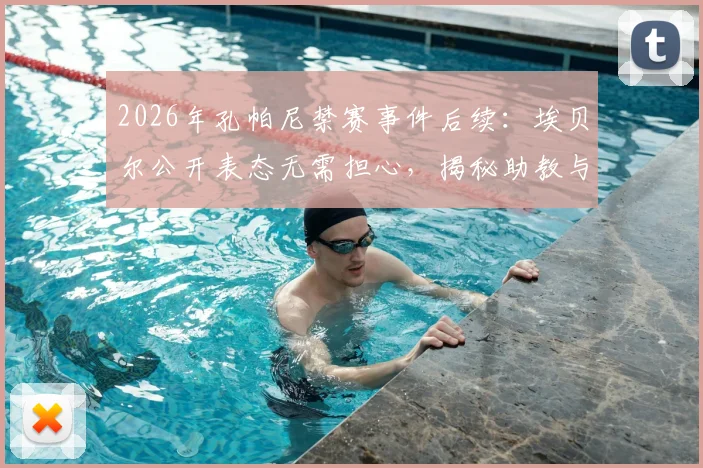 2026年孔帕尼禁赛事件后续:埃贝尔公开表态无需担心,揭秘助教与主帅多年合作默契