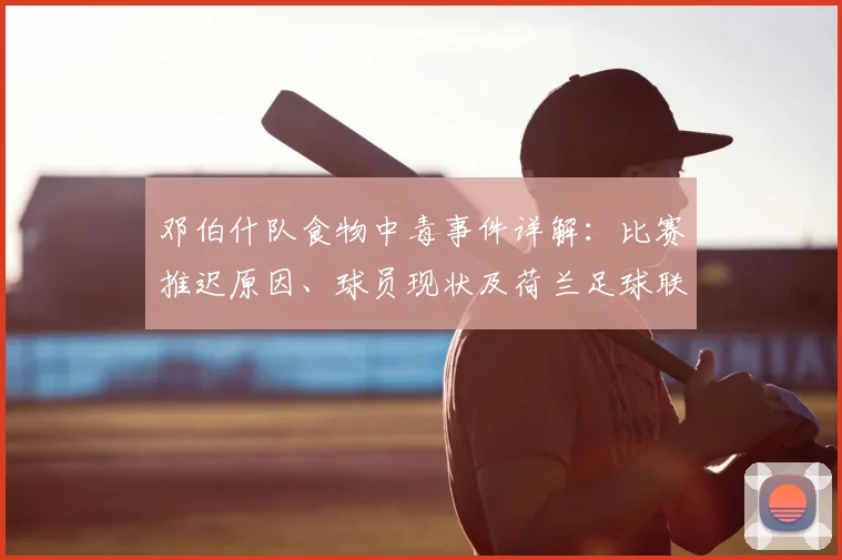 邓伯什队食物中毒事件详解：比赛推迟原因、球员现状及荷兰足球联赛2026赛季后续赛程调整安排