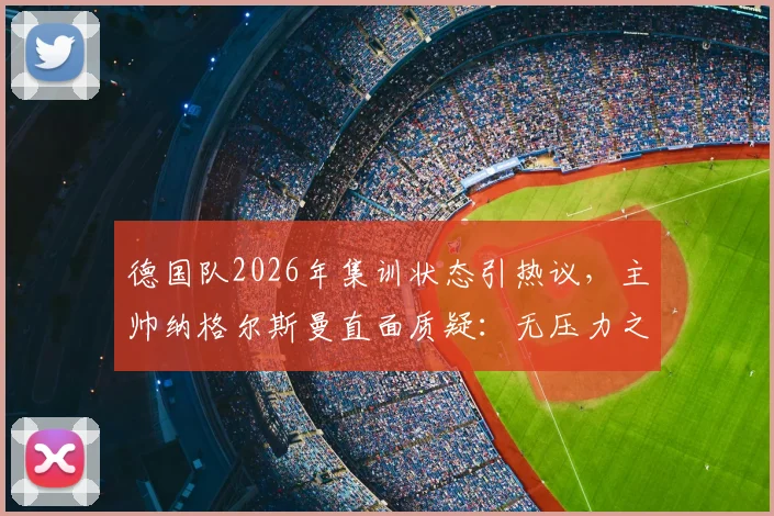 德国队2026年集训状态引热议，主帅纳格尔斯曼直面质疑：无压力之说不实，球员全力以赴赢得认可