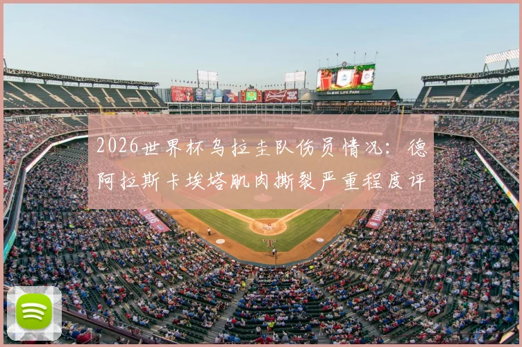 2026世界杯乌拉圭队伤员情况：德阿拉斯卡埃塔肌肉撕裂严重程度评估，带伤坚持参赛的具体影响与上场可能分析