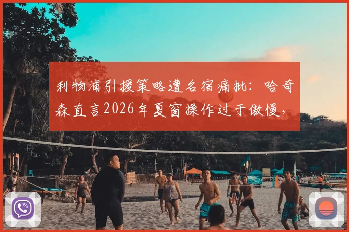 利物浦引援策略遭名宿痛批：哈奇森直言2026年夏窗操作过于傲慢，签下伊萨克并非万能药