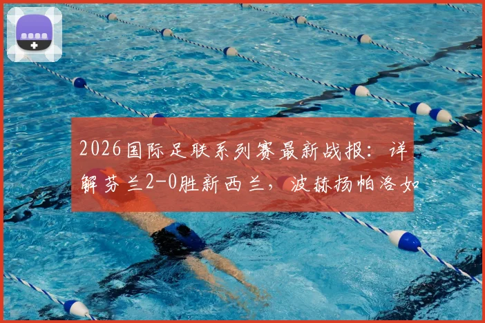 2026国际足联系列赛最新战报:详解芬兰2-0胜新西兰,波赫扬帕洛如何一锤定音