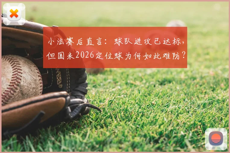 小法赛后直言:球队进攻已达标,但国米2026定位球为何如此难防?深度拆解应对策略