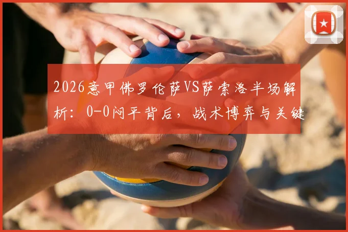 2026意甲佛罗伦萨VS萨索洛半场解析:0-0闷平背后,战术博弈与关键球员状态全览,附赛后讨论焦点