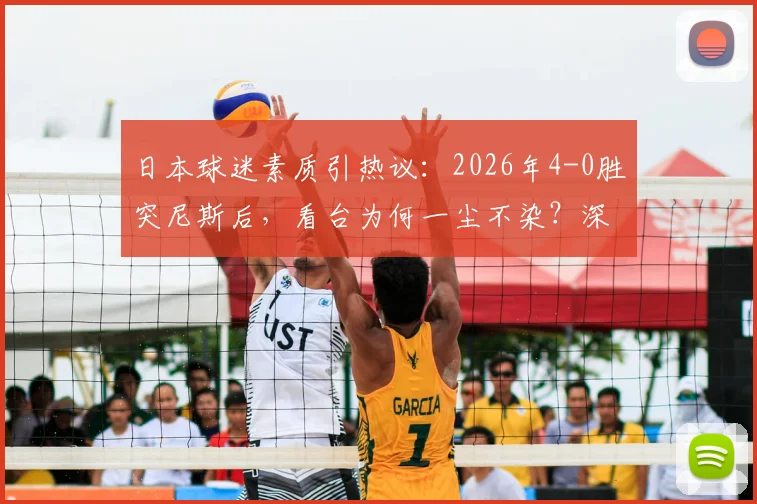 日本球迷素质引热议：2026年4-0胜突尼斯后，看台为何一尘不染？深度剖析其球迷文化与习惯