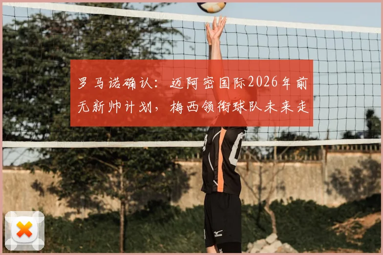 罗马诺确认：迈阿密国际2026年前无新帅计划，梅西领衔球队未来走向何方？权威分析与潜在人选前瞻