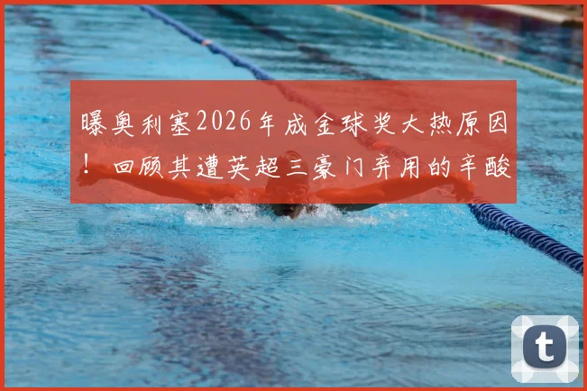 曝奥利塞2026年成金球奖大热原因!回顾其遭英超三豪门弃用的辛酸发家史